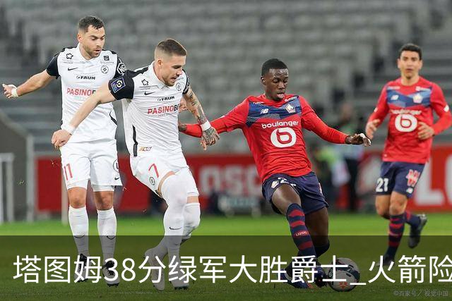 塔图姆38分绿军大胜爵士 火箭险胜马刺3连胜