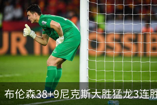 布伦森38+9尼克斯大胜猛龙3连胜 公牛大胜灰熊